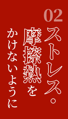 ②ストレス・摩擦熱をかけないように